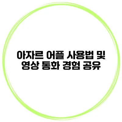 아자르 어플 사용법 및 영상 통화 경험 공유