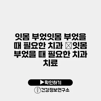 잇몸 부었잇몸 부었을 때 필요한 치과 �잇몸 부었을 때 필요한 치과 치료