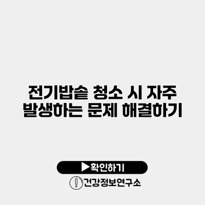 전기밥솥 청소 시 자주 발생하는 문제 해결하기