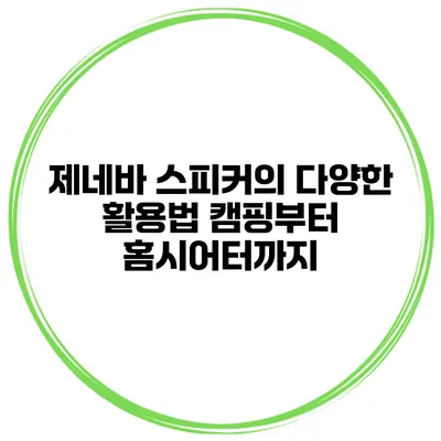 제네바 스피커의 다양한 활용법 캠핑부터 홈시어터까지