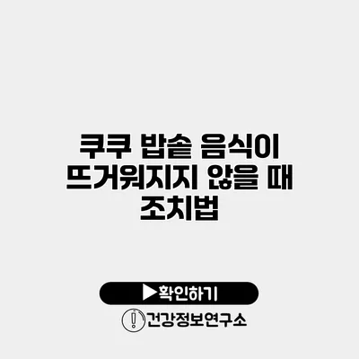 쿠쿠 밥솥 음식이 뜨거워지지 않을 때 조치법