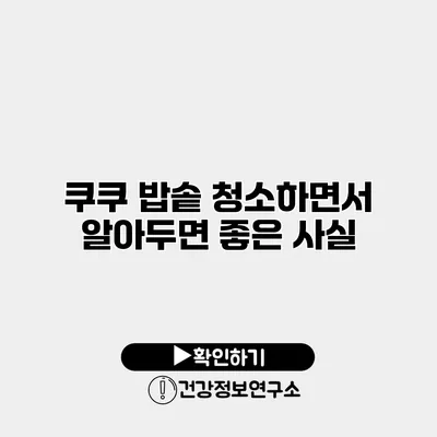 쿠쿠 밥솥 청소하면서 알아두면 좋은 사실